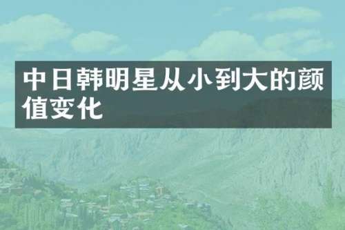 中日韩明星从小到大的颜值变化