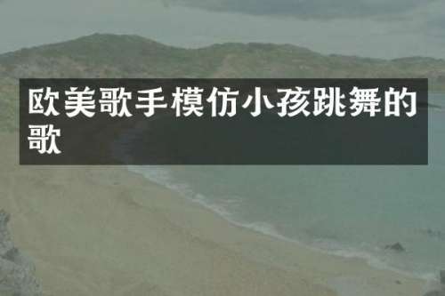 欧美歌手模仿小孩跳舞的歌