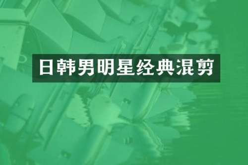 日韩男明星经典混剪