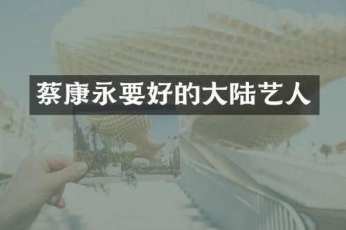 蔡康永要好的大陆艺人