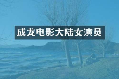 成龙电影大陆女演员