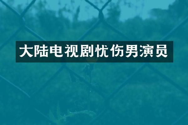 大陆电视剧忧伤男演员