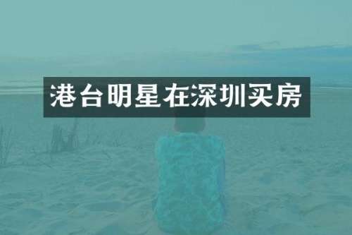 港台明星在深圳买房