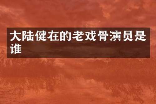 大陆健在的老戏骨演员是谁