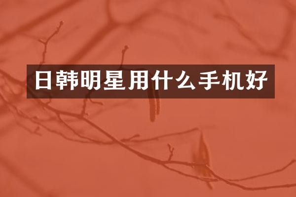日韩明星用什么手机好