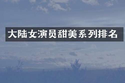 大陆女演员甜美系列排名