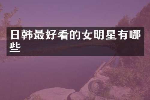 日韩最好看的女明星有哪些