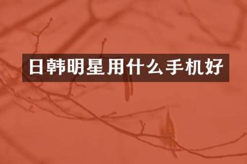 日韩明星用什么手机好