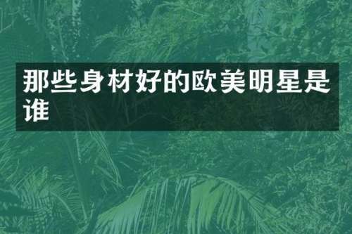 那些身材好的欧美明星是谁