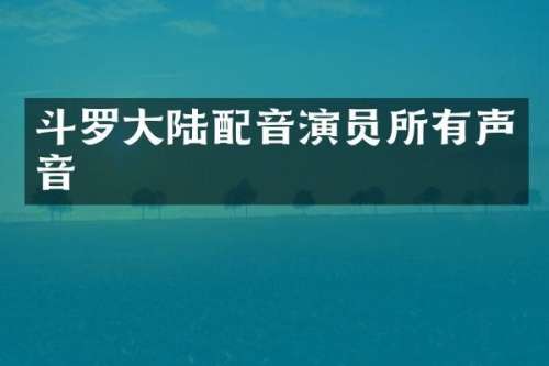斗罗大陆配音演员所有声音