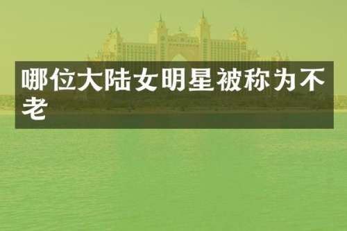 哪位大陆女明星被称为不老