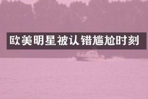 欧美明星被认错尴尬时刻