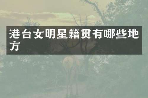 港台女明星籍贯有哪些地方