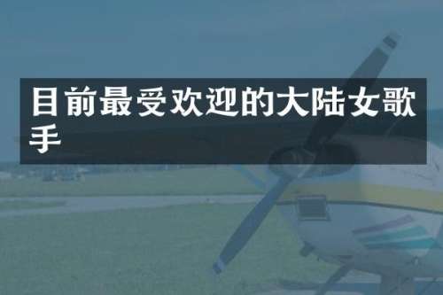 目前最受欢迎的大陆女歌手