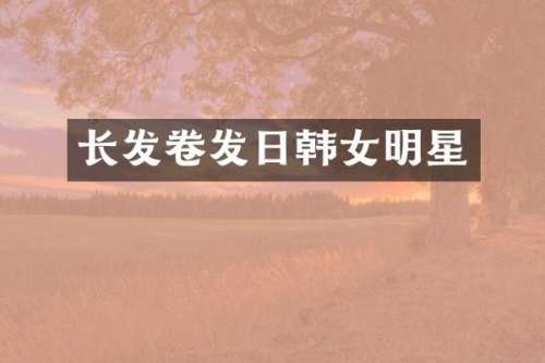 长发卷发日韩女明星