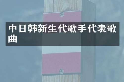 中日韩新生代歌手代表歌曲