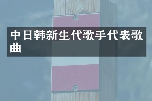 中日韩新生代歌手代表歌曲