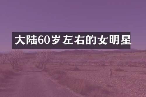 大陆60岁左右的女明星
