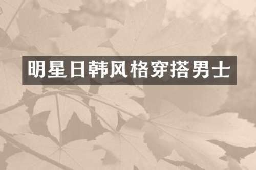 明星日韩风格穿搭男士