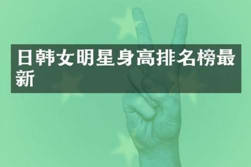 日韩女明星身高排名榜最新