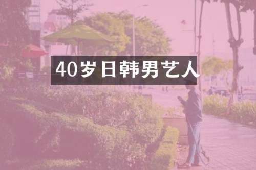 40岁日韩男艺人
