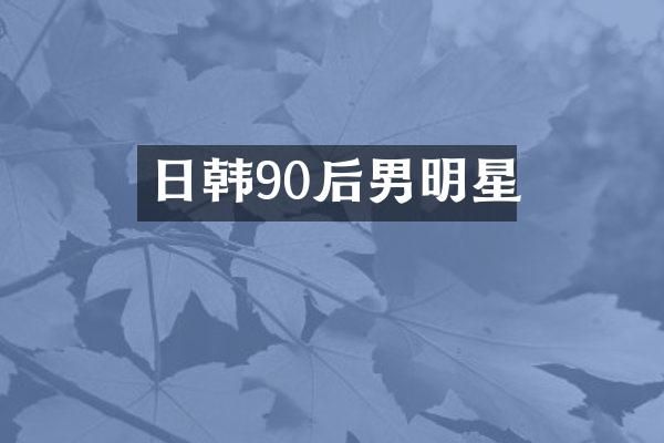 日韩90后男明星