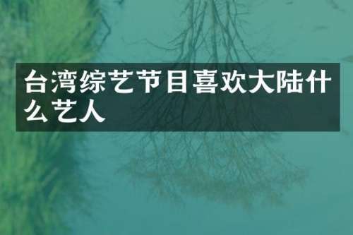 台湾综艺节目喜欢大陆什么艺人