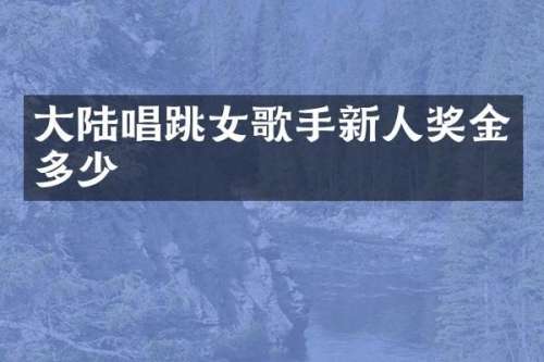 大陆唱跳女歌手新人奖金多少