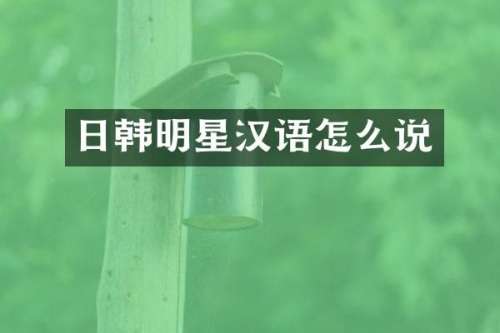 日韩明星汉语怎么说