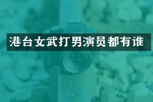 港台女武打男演员都有谁