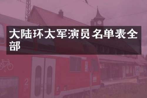 大陆环太军演员名单表全部