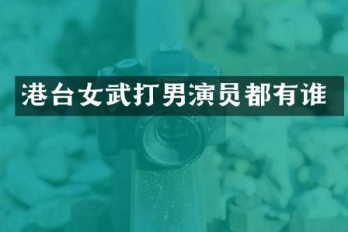 港台女武打男演员都有谁