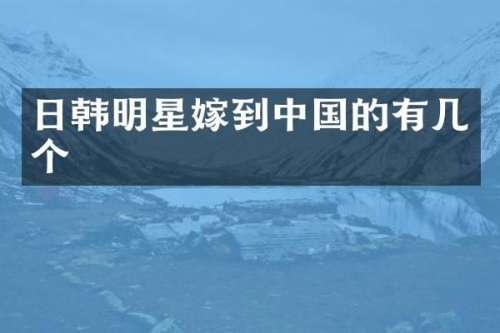 日韩明星嫁到中国的有几个