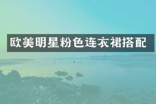 欧美明星粉色连衣裙搭配