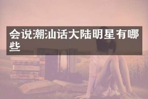 会说潮汕话大陆明星有哪些