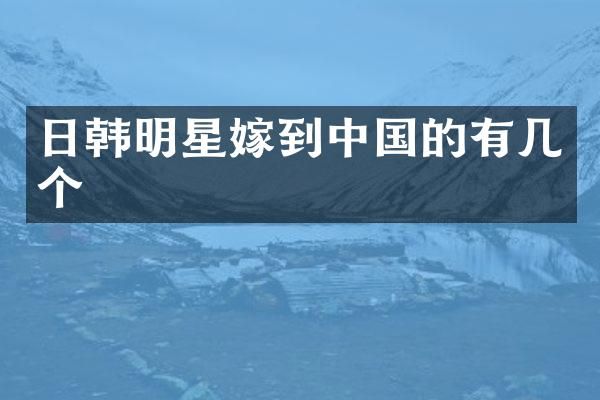 日韩明星嫁到中国的有几个