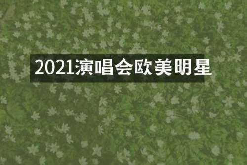 2021演唱会欧美明星