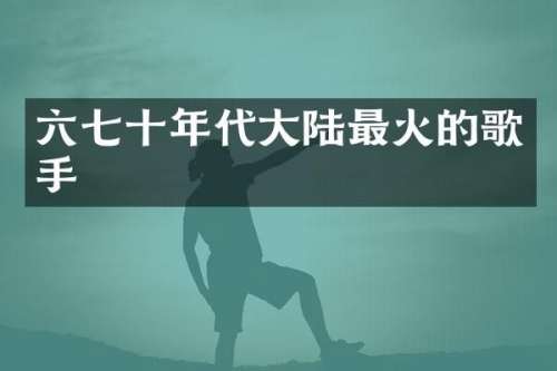 六七十年代大陆最火的歌手