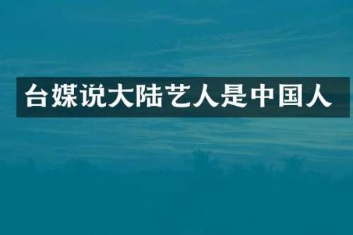 台媒说大陆艺人是中国人