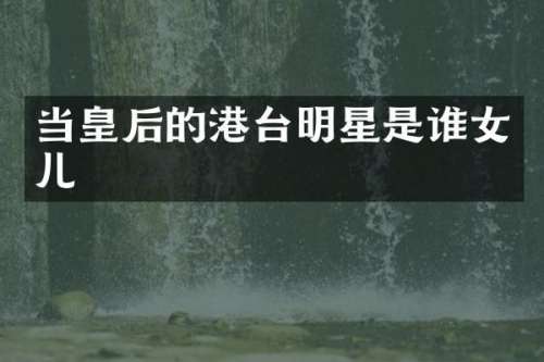 当皇后的港台明星是谁女儿