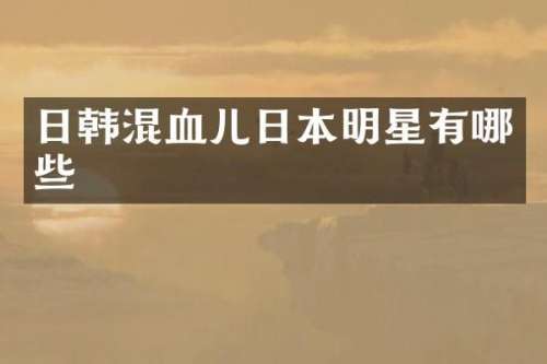 日韩混血儿日本明星有哪些