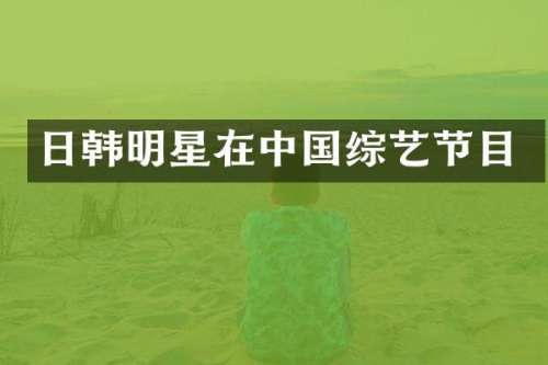 日韩明星在中国综艺节目