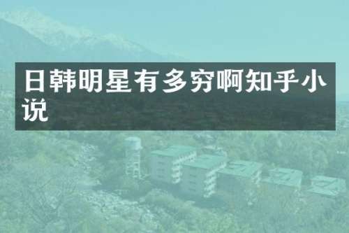 日韩明星有多穷啊知乎小说
