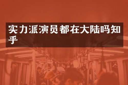 实力派演员都在大陆吗知乎