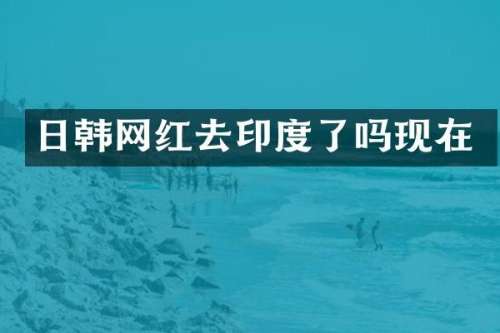日韩网红去印度了吗现在