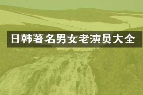 日韩著名男女老演员大全