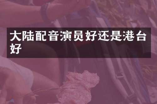 大陆配音演员好还是港台好