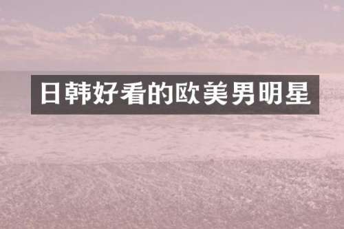 日韩好看的欧美男明星