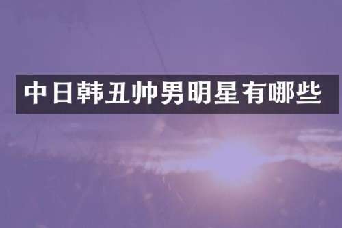 中日韩丑帅男明星有哪些