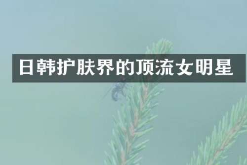 日韩护肤界的顶流女明星